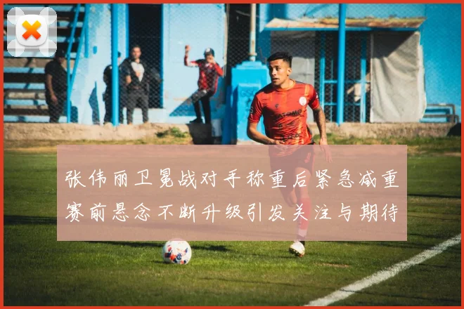 张伟丽卫冕战对手称重后紧急减重赛前悬念不断升级引发关注与期待