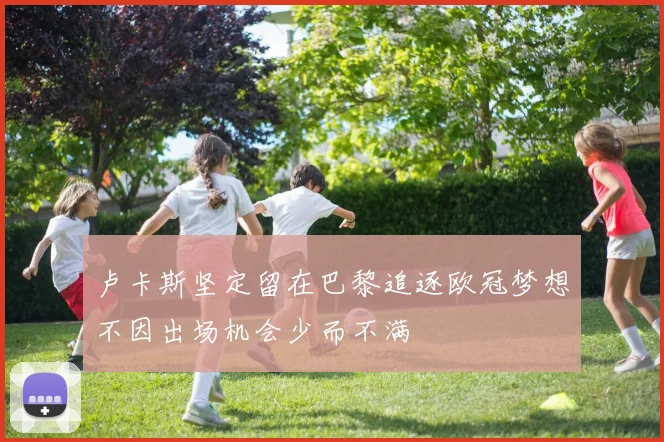 卢卡斯坚定留在巴黎追逐欧冠梦想不因出场机会少而不满