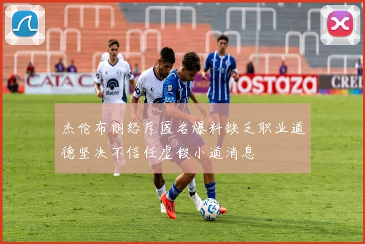 杰伦布朗怒斥匿名爆料缺乏职业道德坚决不信任虚假小道消息