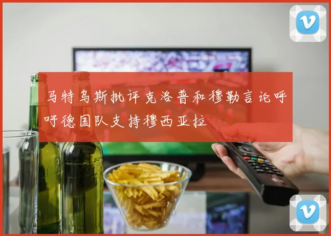 马特乌斯批评克洛普和穆勒言论呼吁德国队支持穆西亚拉