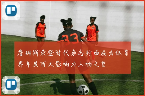 詹姆斯荣登时代杂志封面成为体育界年度百大影响力人物之首