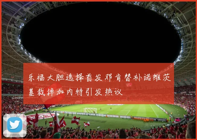 乐福大胆选择首发邓肯替补诺维茨基裁掉加内特引发热议