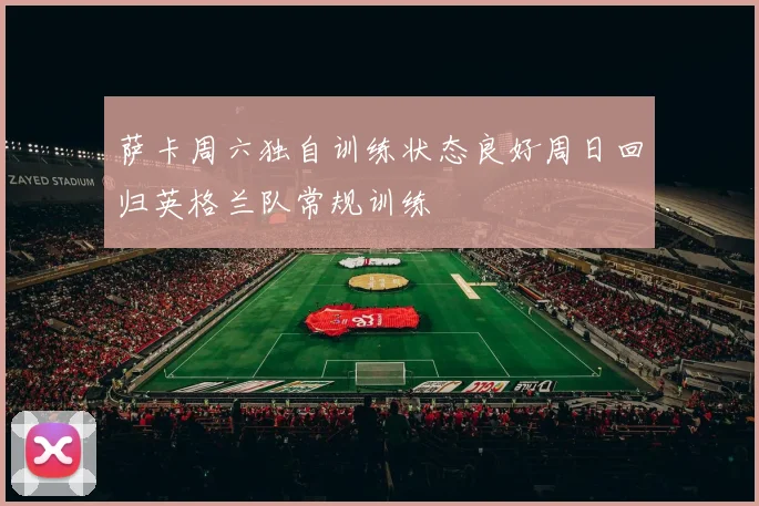萨卡周六独自训练状态良好周日回归英格兰队常规训练