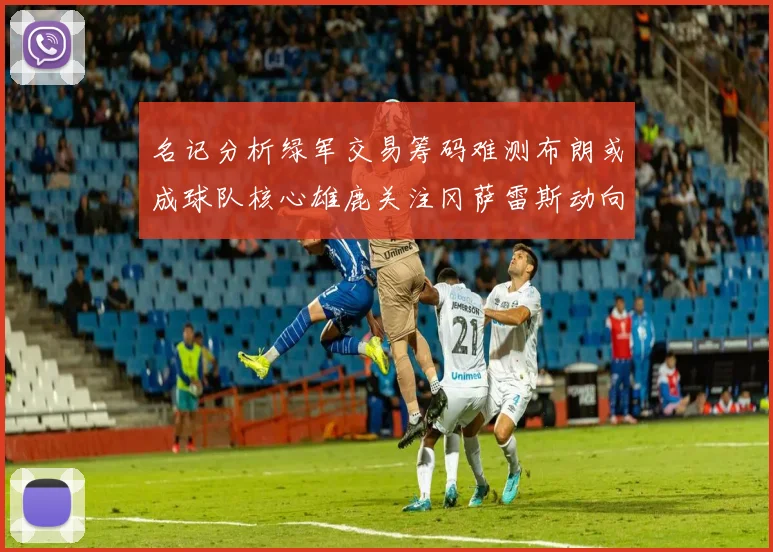 名记分析绿军交易筹码难测布朗或成球队核心雄鹿关注冈萨雷斯动向