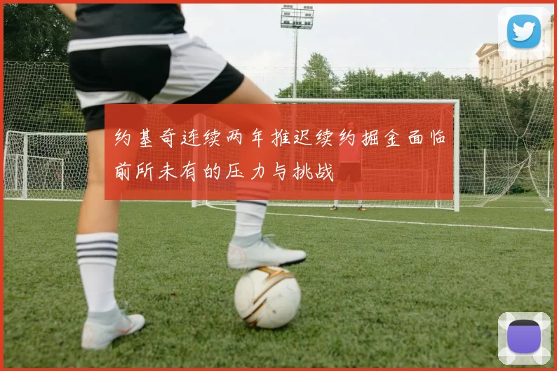 约基奇连续两年推迟续约掘金面临前所未有的压力与挑战