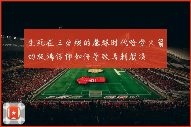 生死在三分线的魔球时代哈登火箭的极端信仰如何导致马刺崩溃