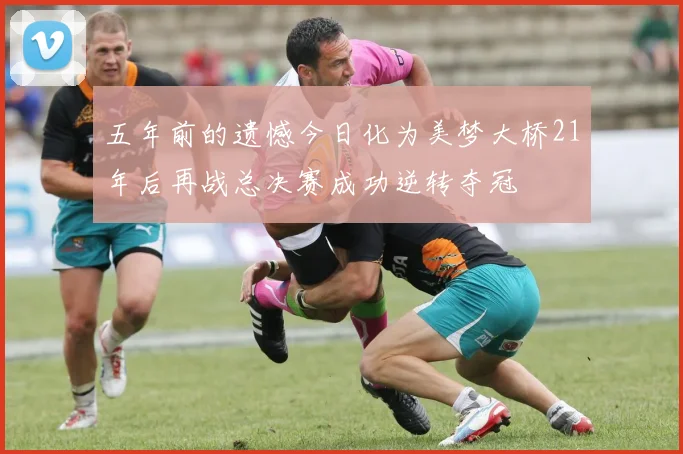 五年前的遗憾今日化为美梦大桥21年后再战总决赛成功逆转夺冠