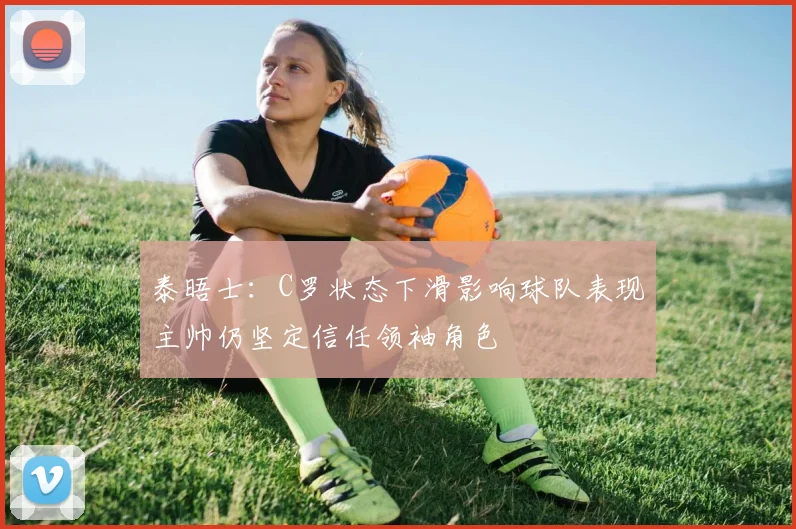 泰晤士：C罗状态下滑影响球队表现主帅仍坚定信任领袖角色